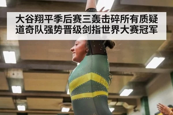大谷翔平季后赛三轰击碎所有质疑道奇队强势晋级剑指世界大赛冠军