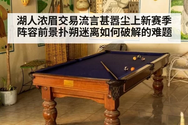 湖人浓眉交易流言甚嚣尘上新赛季阵容前景扑朔迷离如何破解的难题