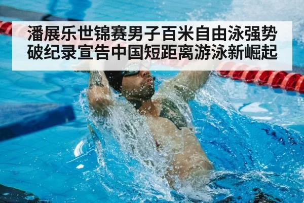 潘展乐世锦赛男子百米自由泳强势破纪录宣告中国短距离游泳新崛起