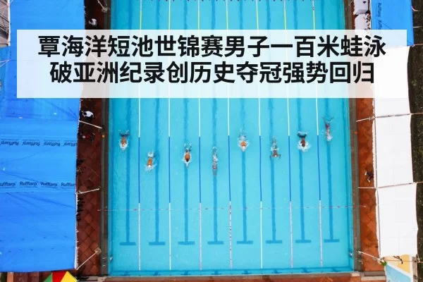 覃海洋短池世锦赛男子一百米蛙泳破亚洲纪录创历史夺冠强势回归