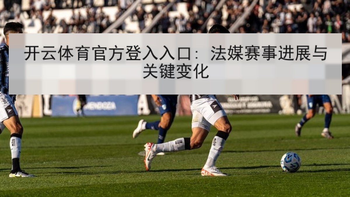 开云体育官方登入入口: 法媒赛事进展与关键变化 开云体育官方登入入口: 法媒赛事进展与关键变化