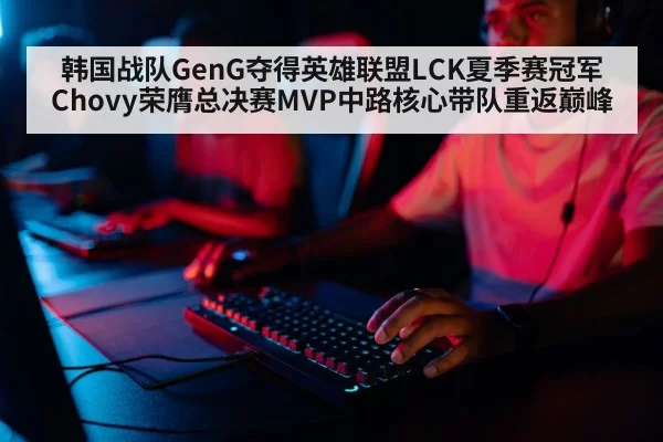韩国战队GenG夺得英雄联盟LCK夏季赛冠军 Chovy荣膺总决赛MVP中路核心带队重返巅峰