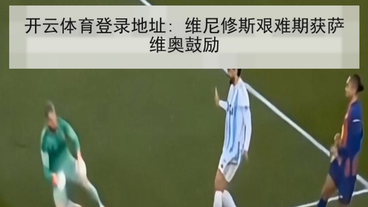 开云体育登录地址: 维尼修斯艰难期获萨维奥鼓励