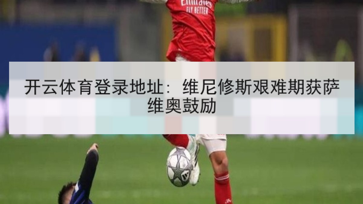 开云体育登录地址: 维尼修斯艰难期获萨维奥鼓励