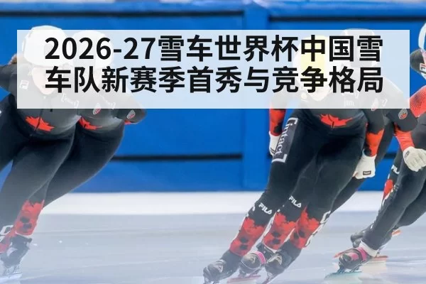 2026-27雪车世界杯中国雪车队新赛季首秀与竞争格局
